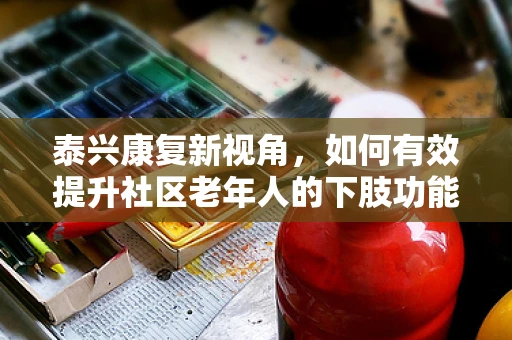 泰兴康复新视角，如何有效提升社区老年人的下肢功能训练参与度？