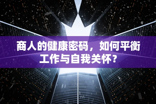 商人的健康密码，如何平衡工作与自我关怀？