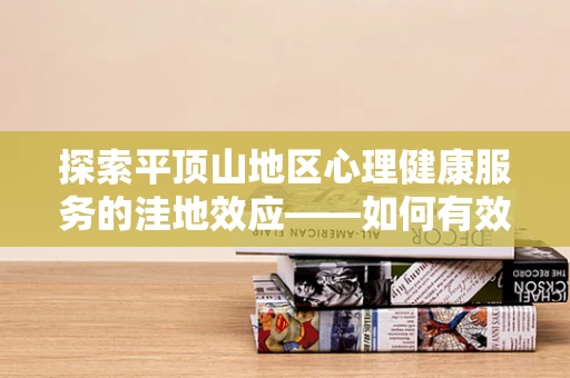 探索平顶山地区心理健康服务的洼地效应——如何有效提升当地居民的心理健康意识？