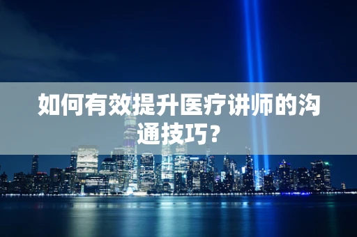 如何有效提升医疗讲师的沟通技巧？
