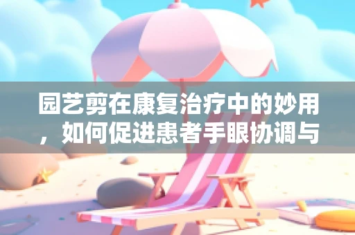 园艺剪在康复治疗中的妙用，如何促进患者手眼协调与精细动作能力？