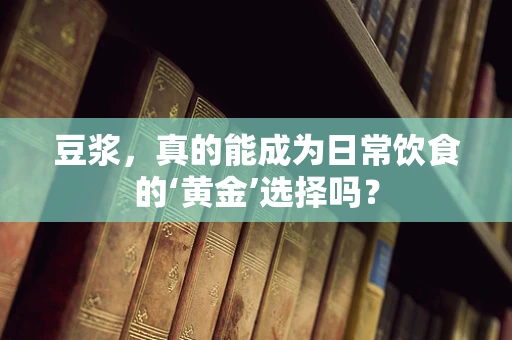 豆浆，真的能成为日常饮食的‘黄金’选择吗？