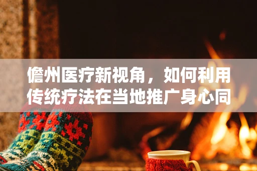 儋州医疗新视角，如何利用传统疗法在当地推广身心同治理念？