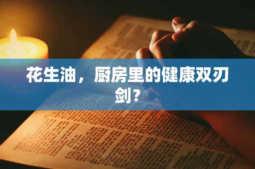 花生油，厨房里的健康双刃剑？