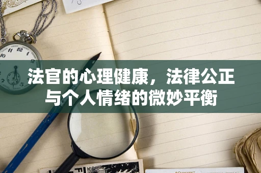法官的心理健康，法律公正与个人情绪的微妙平衡