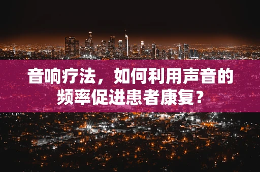 音响疗法，如何利用声音的频率促进患者康复？