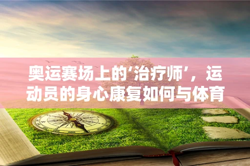奥运赛场上的‘治疗师’，运动员的身心康复如何与体育精神共舞？