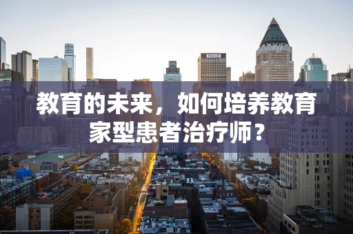 教育的未来，如何培养教育家型患者治疗师？