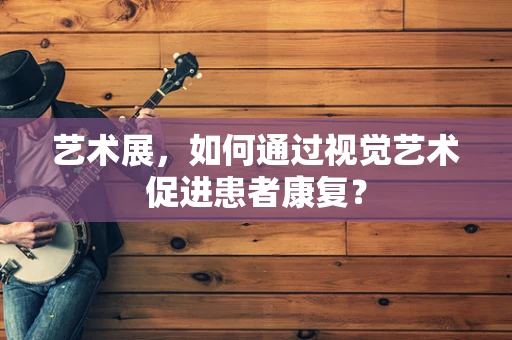 艺术展，如何通过视觉艺术促进患者康复？