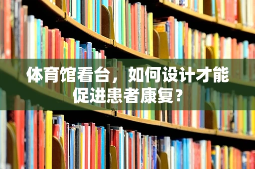 体育馆看台，如何设计才能促进患者康复？