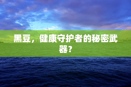 黑豆，健康守护者的秘密武器？