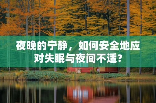 夜晚的宁静，如何安全地应对失眠与夜间不适？