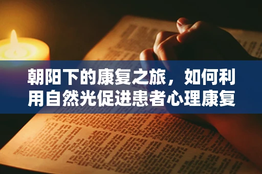 朝阳下的康复之旅，如何利用自然光促进患者心理康复？