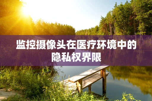 监控摄像头在医疗环境中的隐私权界限