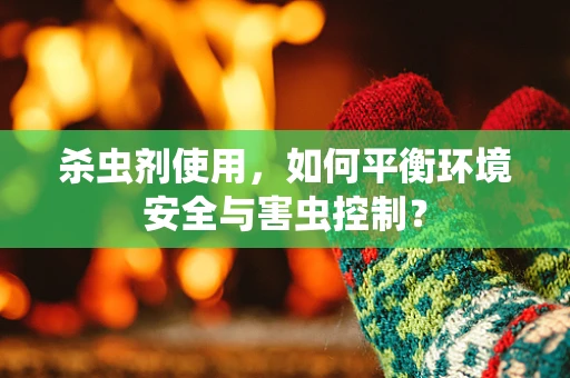 杀虫剂使用，如何平衡环境安全与害虫控制？