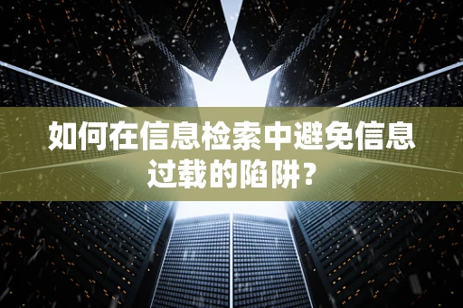 如何在信息检索中避免信息过载的陷阱？