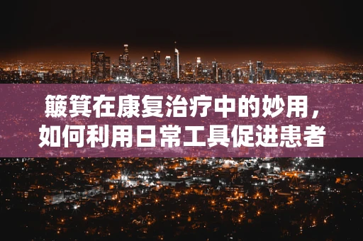 簸箕在康复治疗中的妙用，如何利用日常工具促进患者手部功能恢复？