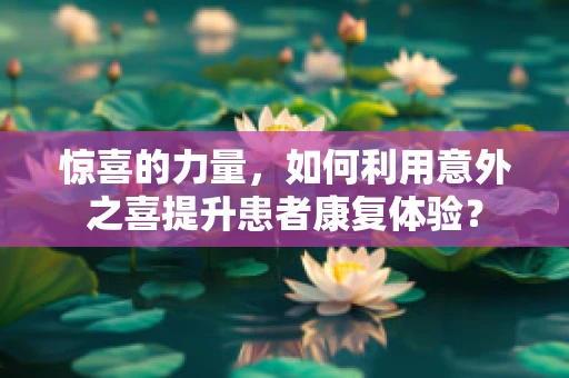 惊喜的力量，如何利用意外之喜提升患者康复体验？