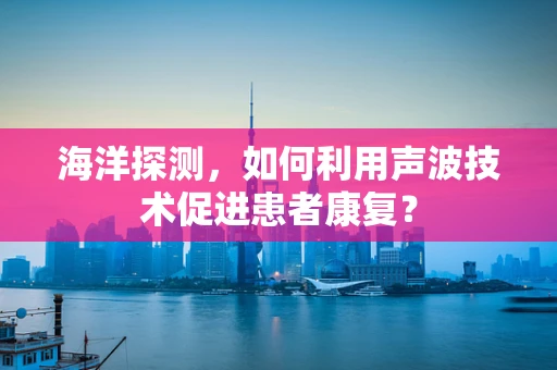 海洋探测，如何利用声波技术促进患者康复？