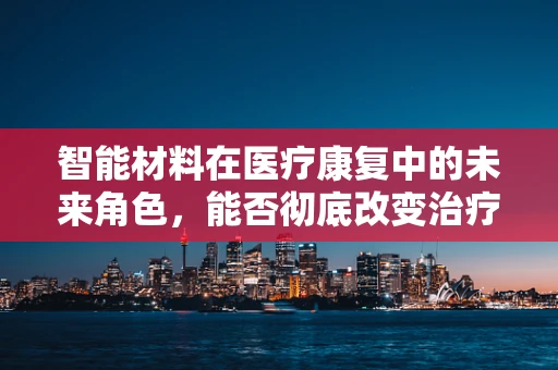 智能材料在医疗康复中的未来角色，能否彻底改变治疗方式？