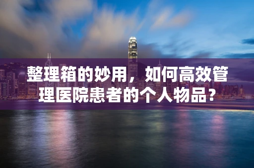 整理箱的妙用，如何高效管理医院患者的个人物品？
