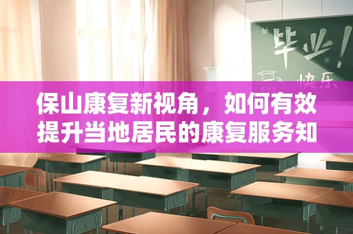 保山康复新视角，如何有效提升当地居民的康复服务知晓率？