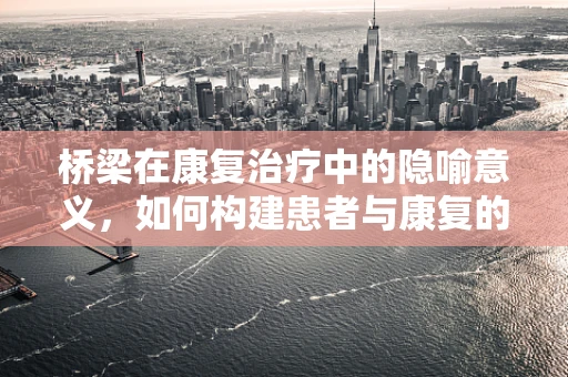 桥梁在康复治疗中的隐喻意义，如何构建患者与康复的心桥？
