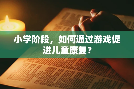 小学阶段，如何通过游戏促进儿童康复？
