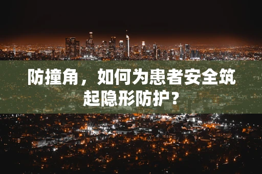 防撞角，如何为患者安全筑起隐形防护？