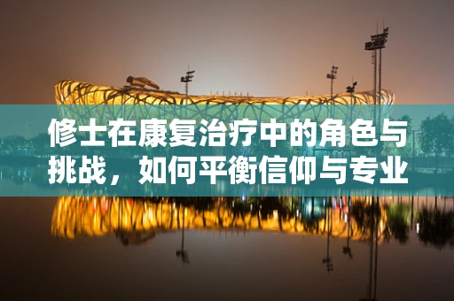 修士在康复治疗中的角色与挑战，如何平衡信仰与专业实践？