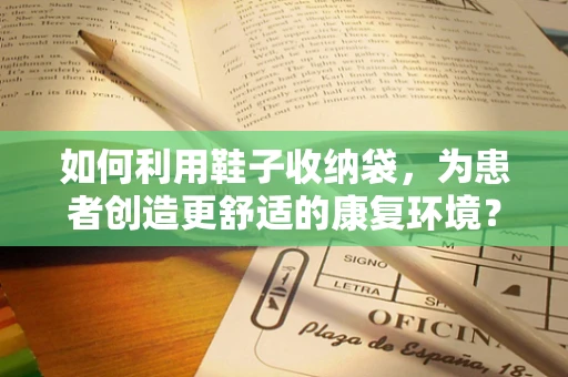 如何利用鞋子收纳袋，为患者创造更舒适的康复环境？