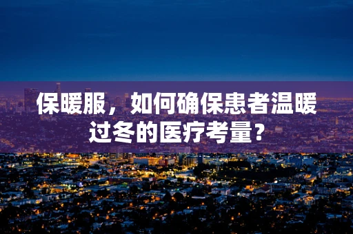保暖服，如何确保患者温暖过冬的医疗考量？