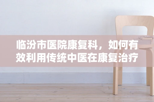 临汾市医院康复科，如何有效利用传统中医在康复治疗中的‘临汾特色’？