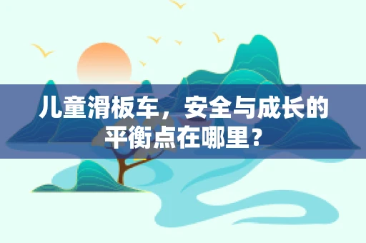 儿童滑板车，安全与成长的平衡点在哪里？