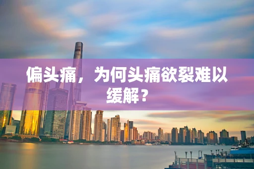 偏头痛，为何头痛欲裂难以缓解？