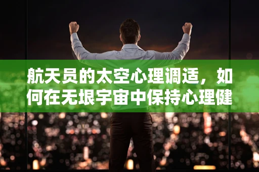 航天员的太空心理调适，如何在无垠宇宙中保持心理健康？