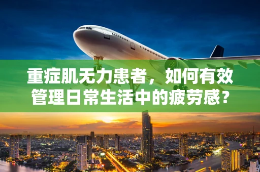 重症肌无力患者，如何有效管理日常生活中的疲劳感？