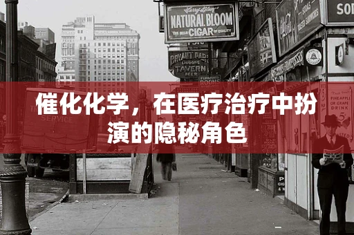 催化化学，在医疗治疗中扮演的隐秘角色