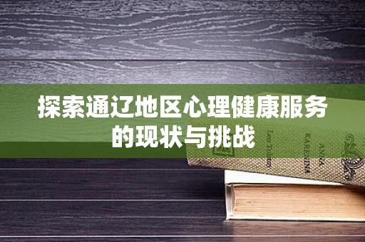 探索通辽地区心理健康服务的现状与挑战