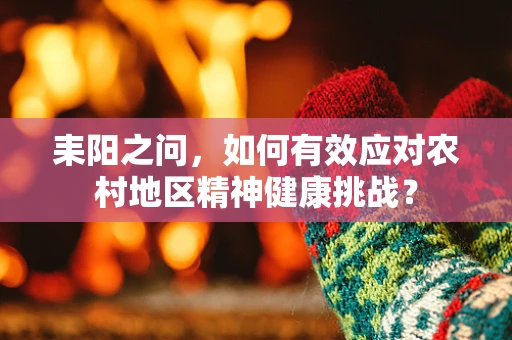 耒阳之问，如何有效应对农村地区精神健康挑战？