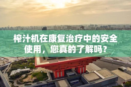 榨汁机在康复治疗中的安全使用，您真的了解吗？