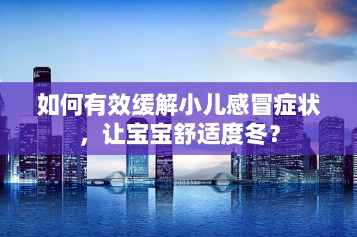 如何有效缓解小儿感冒症状，让宝宝舒适度冬？
