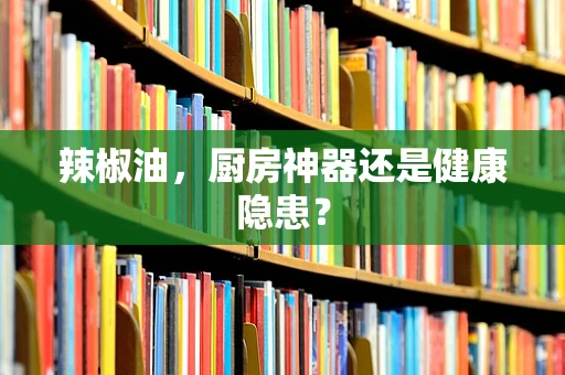 辣椒油，厨房神器还是健康隐患？