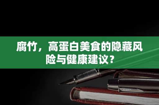 腐竹，高蛋白美食的隐藏风险与健康建议？