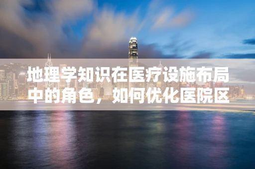 地理学知识在医疗设施布局中的角色，如何优化医院区域规划？