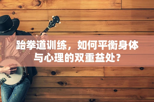 跆拳道训练，如何平衡身体与心理的双重益处？