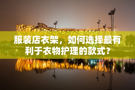 服装店衣架，如何选择最有利于衣物护理的款式？