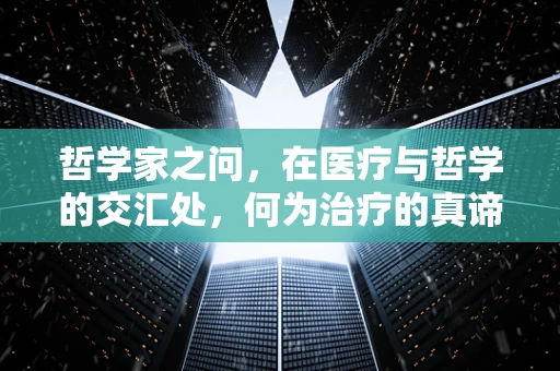 哲学家之问，在医疗与哲学的交汇处，何为治疗的真谛？