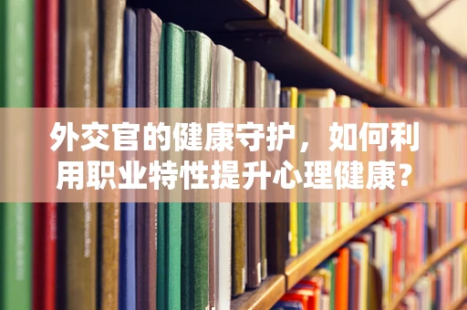 外交官的健康守护，如何利用职业特性提升心理健康？