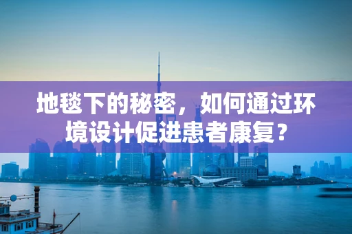 地毯下的秘密，如何通过环境设计促进患者康复？